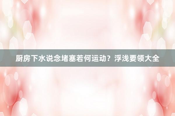 厨房下水说念堵塞若何运动？浮浅要领大全