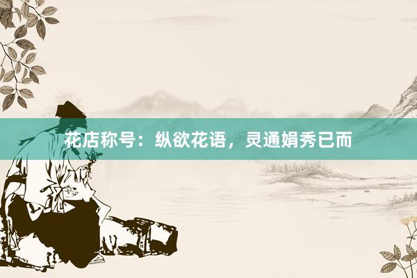 花店称号：纵欲花语，灵通娟秀已而