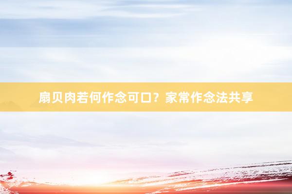 扇贝肉若何作念可口？家常作念法共享